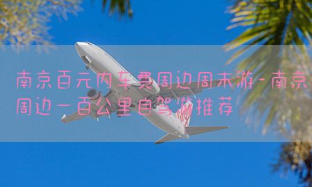 南京百元内车费周边周末游-南京周边一百公里自驾游推荐