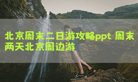 北京周末二日游攻略ppt，周末两天北京周边游