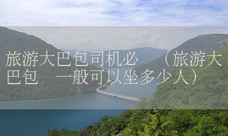 旅游大巴包司机必备（旅游大巴包车一般可以坐多少人）