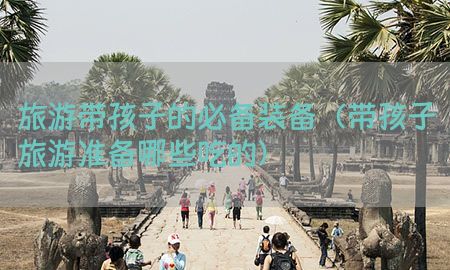 旅游带孩子的必备装备（带孩子旅游准备哪些吃的）