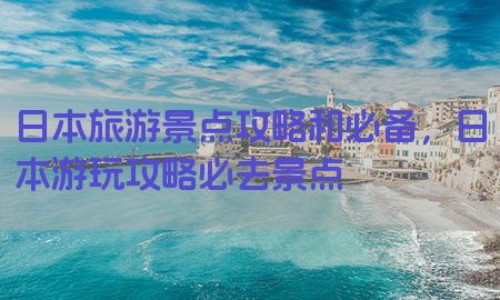 日本旅游景点攻略和必备，日本游玩攻略必去景点