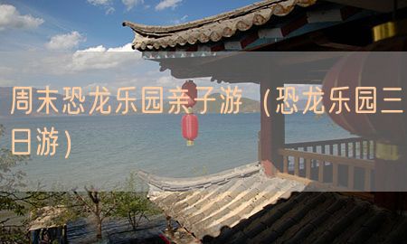 周末恐龙乐园亲子游（恐龙乐园三日游）