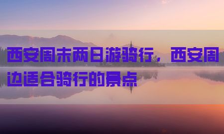 西安周末两日游骑行，西安周边适合骑行的景点