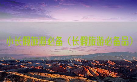 小长假旅游必备（长假旅游必备品）