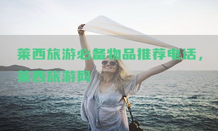 莱西旅游必备物品推荐电话，莱西旅游网