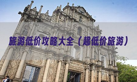 旅游低价攻略大全（超低价旅游）