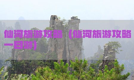 仙河旅游攻略（仙河旅游攻略一日游）