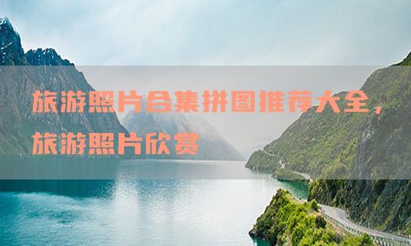 旅游照片合集拼图推荐大全，旅游照片欣赏