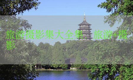 旅游摄影集大全集，旅游+摄影