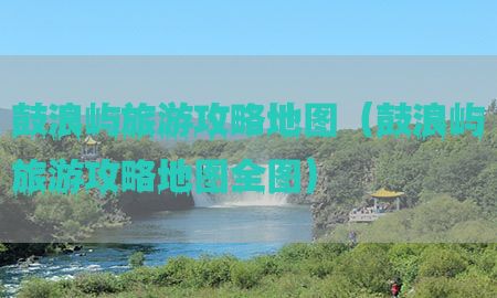 鼓浪屿旅游攻略地图（鼓浪屿旅游攻略地图全图）