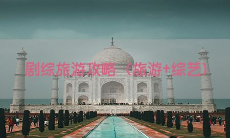 剧综旅游攻略（旅游+综艺）