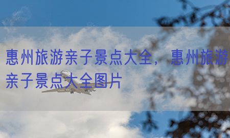 惠州旅游亲子景点大全，惠州旅游亲子景点大全图片