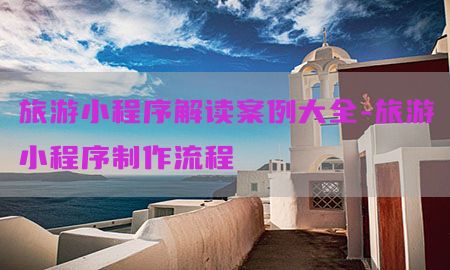 旅游小程序解读案例大全-旅游小程序制作流程