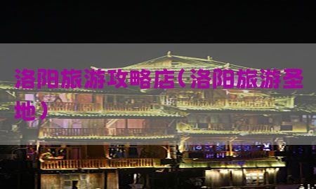 洛阳旅游攻略店（洛阳旅游圣地）