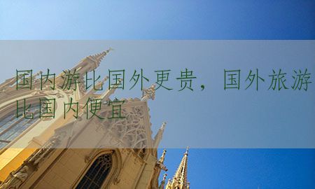 国内游比国外更贵，国外旅游比国内便宜