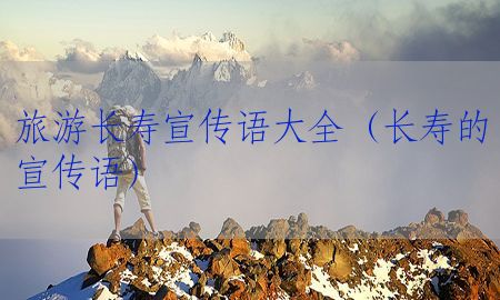 旅游长寿宣传语大全（长寿的宣传语）