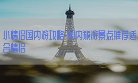 小情侣国内游攻略-国内旅游景点推荐适合情侣