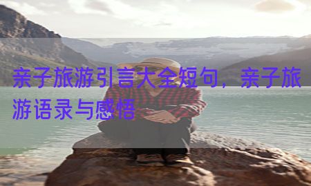 亲子旅游引言大全短句，亲子旅游语录与感悟