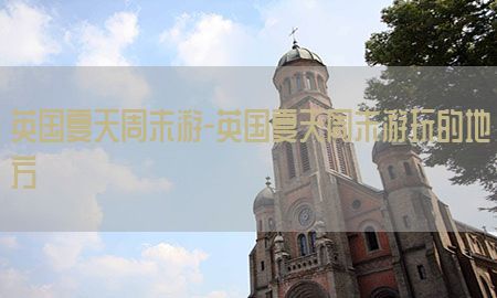 英国夏天周末游-英国夏天周末游玩的地方