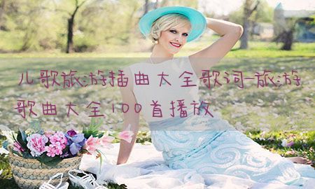 儿歌旅游插曲大全歌词-旅游歌曲大全100首播放