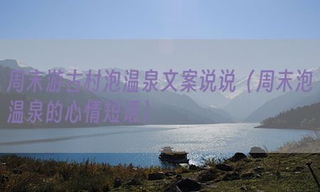 周末游古村泡温泉文案说说（周末泡温泉的心情短语）