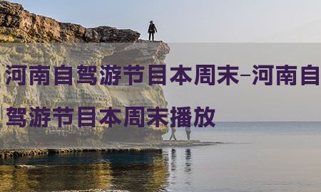 河南自驾游节目本周末-河南自驾游节目本周末播放