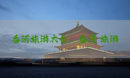 香河旅游大全，香河 旅游