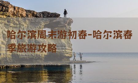 哈尔滨周末游初春-哈尔滨春季旅游攻略