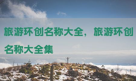 旅游环创名称大全，旅游环创名称大全集