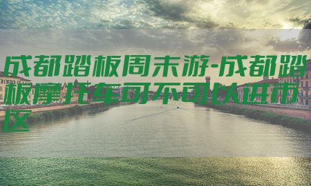 成都踏板周末游-成都踏板摩托车可不可以进市区