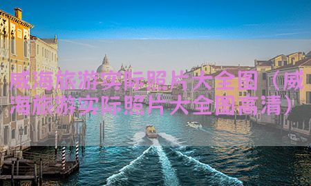 威海旅游实际照片大全图（威海旅游实际照片大全图高清）