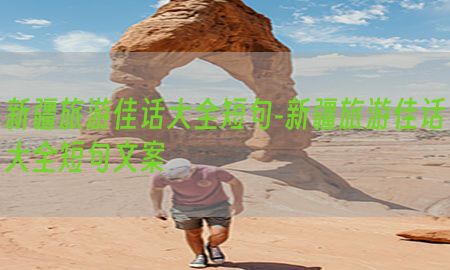 新疆旅游佳话大全短句-新疆旅游佳话大全短句文案