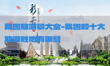 我国旅游景大全-我国的十大旅游胜地有哪些