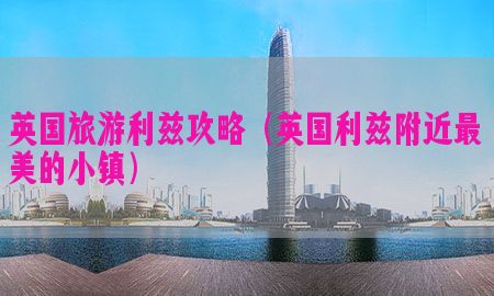 英国旅游利兹攻略（英国利兹附近最美的小镇）