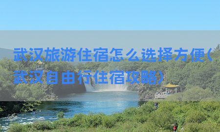 武汉旅游住宿怎么选择方便（武汉自由行住宿攻略）