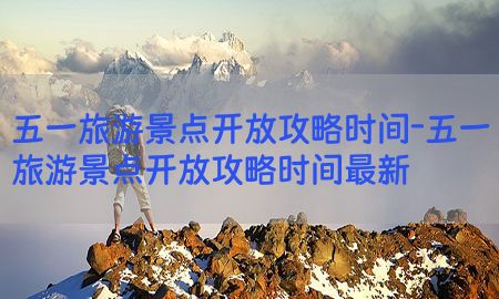 五一旅游景点开放攻略时间-五一旅游景点开放攻略时间最新