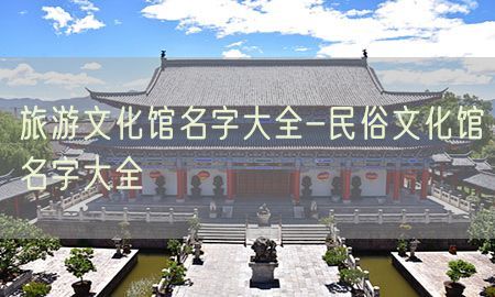 旅游文化馆名字大全-民俗文化馆名字大全