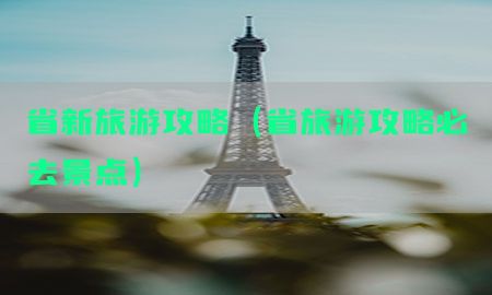 省新旅游攻略（省旅游攻略必去景点）