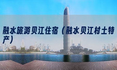 融水旅游贝江住宿（融水贝江村土特产）