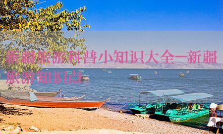 新疆旅游科普小知识大全-新疆旅游知识点