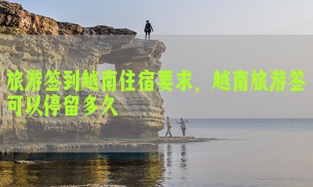 旅游签到越南住宿要求，越南旅游签可以停留多久