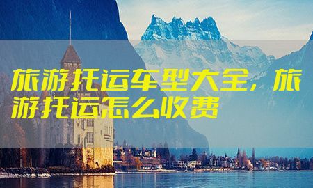 旅游托运车型大全，旅游托运怎么收费