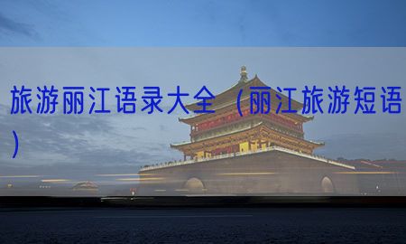 旅游丽江语录大全（丽江旅游短语）