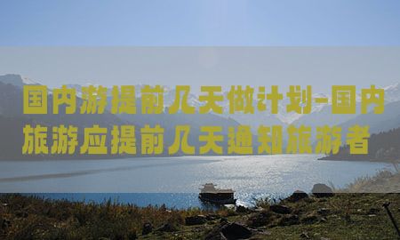 国内游提前几天做计划-国内旅游应提前几天通知旅游者