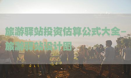 旅游驿站投资估算公式大全-旅游驿站设计图