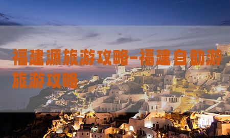 福建源旅游攻略-福建自助游旅游攻略