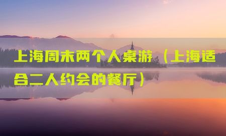 上海周末两个人桌游（上海适合二人约会的餐厅）