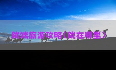 陇端旅游攻略（陇在哪里）