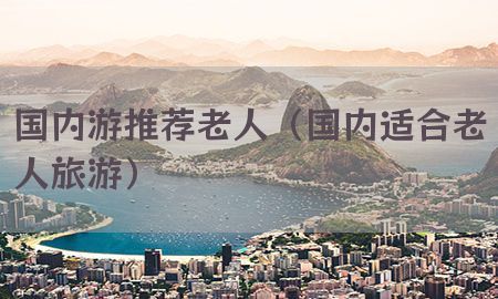 国内游推荐老人（国内适合老人旅游）