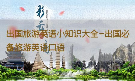 出国旅游英语小知识大全-出国必备旅游英语口语